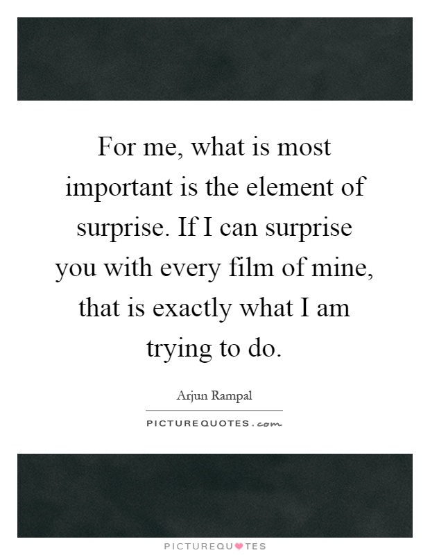 For me, what is most important is the element of surprise. If I can surprise you with every film of mine, that is exactly what I am trying to do Picture Quote #1