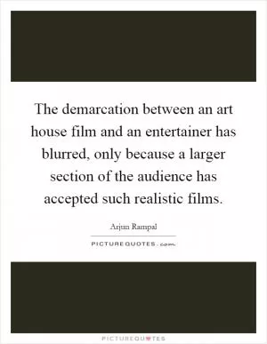 The demarcation between an art house film and an entertainer has blurred, only because a larger section of the audience has accepted such realistic films Picture Quote #1