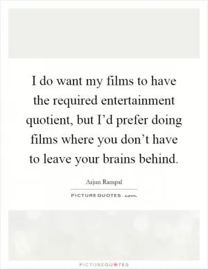 I do want my films to have the required entertainment quotient, but I’d prefer doing films where you don’t have to leave your brains behind Picture Quote #1
