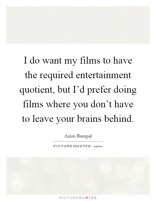I do want my films to have the required entertainment quotient, but I'd prefer doing films where you don't have to leave your brains behind Picture Quote #1