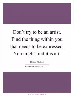 Don’t try to be an artist. Find the thing within you that needs to be expressed. You might find it is art Picture Quote #1