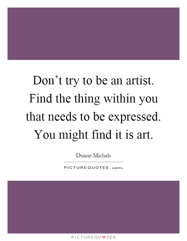 Don't try to be an artist. Find the thing within you that needs to be expressed. You might find it is art Picture Quote #1
