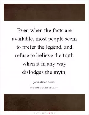 Even when the facts are available, most people seem to prefer the legend, and refuse to believe the truth when it in any way dislodges the myth Picture Quote #1