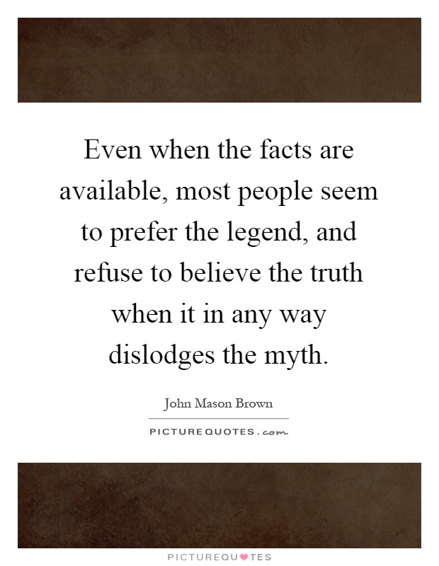 Even when the facts are available, most people seem to prefer the legend, and refuse to believe the truth when it in any way dislodges the myth Picture Quote #1