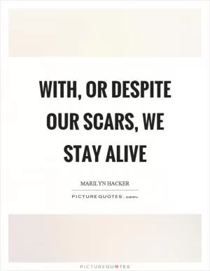 With, or despite our scars, we stay alive Picture Quote #1