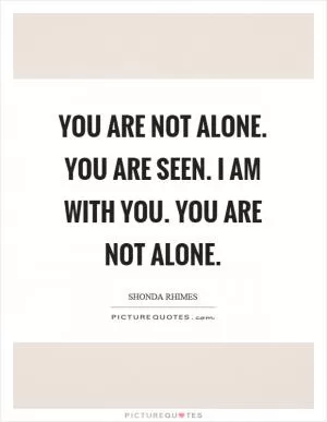 You are not alone. You are seen. I am with you. You are not alone Picture Quote #1