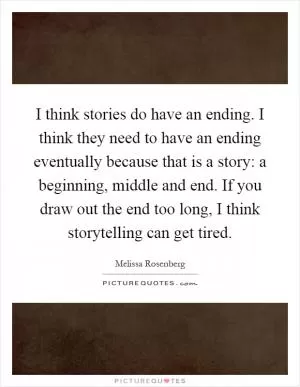 I think stories do have an ending. I think they need to have an ending eventually because that is a story: a beginning, middle and end. If you draw out the end too long, I think storytelling can get tired Picture Quote #1