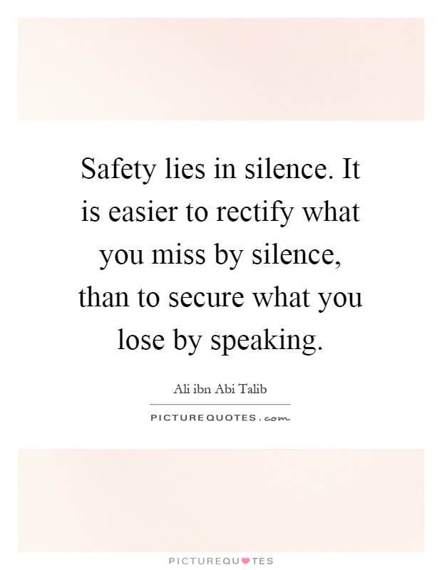 Safety lies in silence. It is easier to rectify what you miss by silence, than to secure what you lose by speaking Picture Quote #1