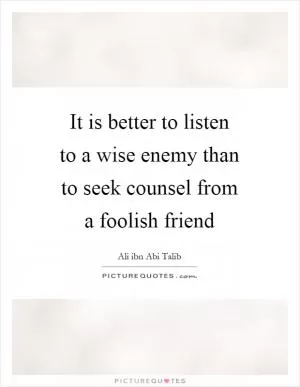 It is better to listen to a wise enemy than to seek counsel from a foolish friend Picture Quote #1