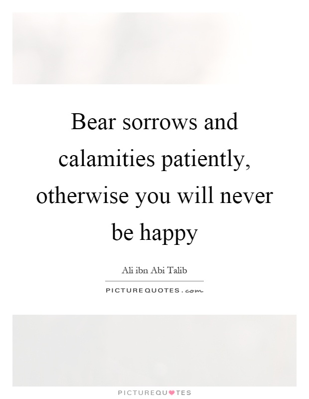 Bear sorrows and calamities patiently, otherwise you will never be happy Picture Quote #1