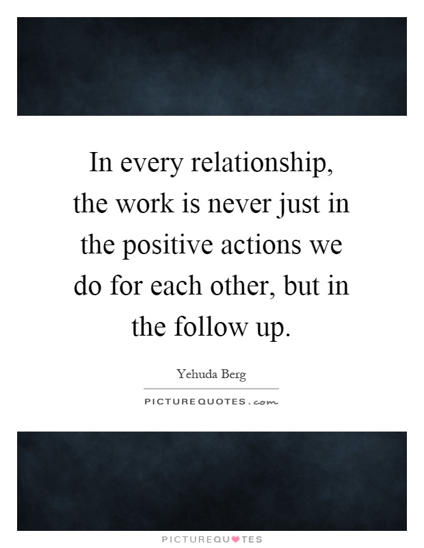 In every relationship, the work is never just in the positive actions we do for each other, but in the follow up Picture Quote #1