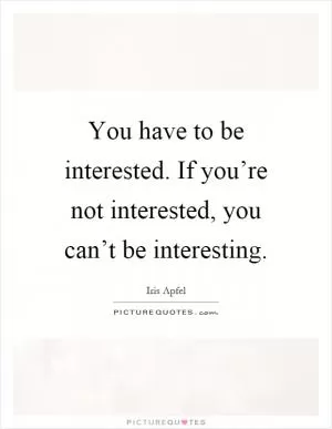 You have to be interested. If you’re not interested, you can’t be interesting Picture Quote #1