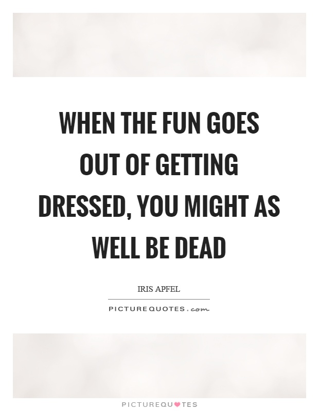 When the fun goes out of getting dressed, you might as well be dead Picture Quote #1