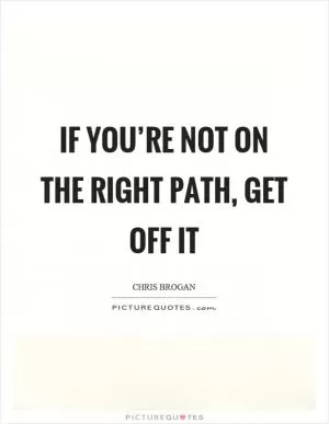 If you’re not on the right path, get off it Picture Quote #1
