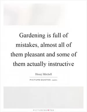 Gardening is full of mistakes, almost all of them pleasant and some of them actually instructive Picture Quote #1