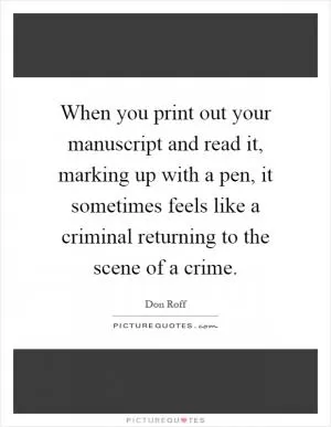 When you print out your manuscript and read it, marking up with a pen, it sometimes feels like a criminal returning to the scene of a crime Picture Quote #1