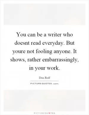 You can be a writer who doesnt read everyday. But youre not fooling anyone. It shows, rather embarrassingly, in your work Picture Quote #1