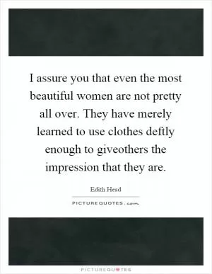 I assure you that even the most beautiful women are not pretty all over. They have merely learned to use clothes deftly enough to giveothers the impression that they are Picture Quote #1