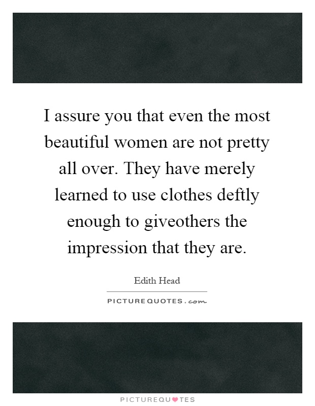 I assure you that even the most beautiful women are not pretty all over. They have merely learned to use clothes deftly enough to giveothers the impression that they are Picture Quote #1