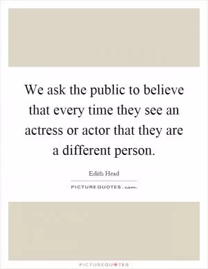 We ask the public to believe that every time they see an actress or actor that they are a different person Picture Quote #1