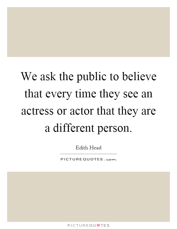We ask the public to believe that every time they see an actress or actor that they are a different person Picture Quote #1