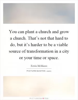 You can plant a church and grow a church. That’s not that hard to do, but it’s harder to be a viable source of transformation in a city or your time or space Picture Quote #1