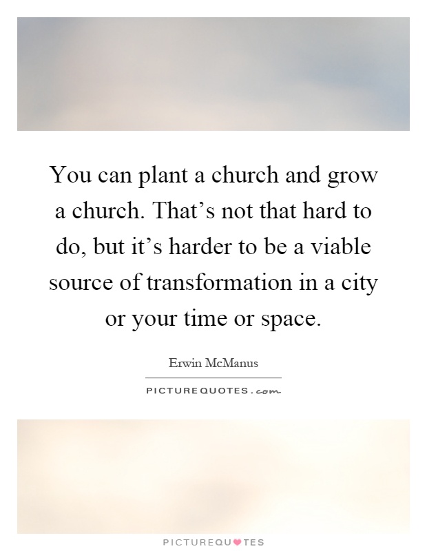 You can plant a church and grow a church. That's not that hard to do, but it's harder to be a viable source of transformation in a city or your time or space Picture Quote #1