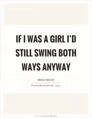 If I was a girl I’d still swing both ways anyway Picture Quote #1