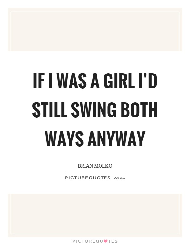 If I was a girl I'd still swing both ways anyway Picture Quote #1