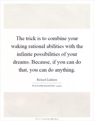 The trick is to combine your waking rational abilities with the infinite possibilities of your dreams. Because, if you can do that, you can do anything Picture Quote #1