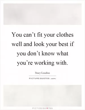 You can’t fit your clothes well and look your best if you don’t know what you’re working with Picture Quote #1