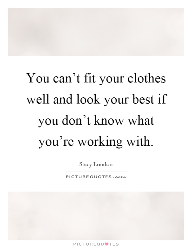 You can't fit your clothes well and look your best if you don't know what you're working with Picture Quote #1