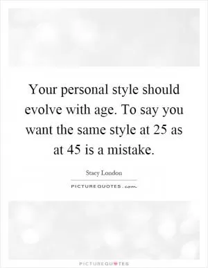 Your personal style should evolve with age. To say you want the same style at 25 as at 45 is a mistake Picture Quote #1