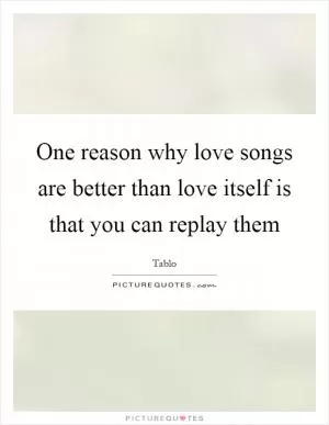 One reason why love songs are better than love itself is that you can replay them Picture Quote #1