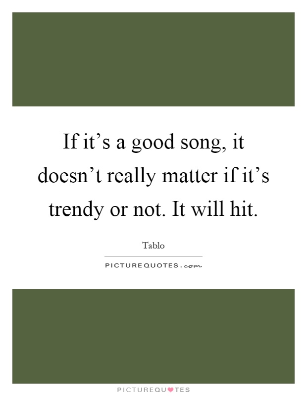 If it's a good song, it doesn't really matter if it's trendy or not. It will hit Picture Quote #1