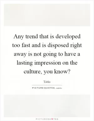 Any trend that is developed too fast and is disposed right away is not going to have a lasting impression on the culture, you know? Picture Quote #1