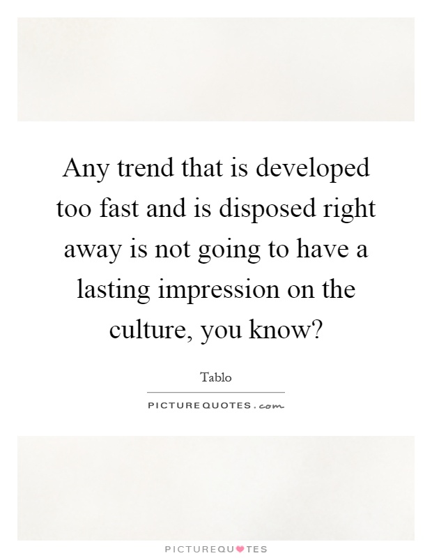 Any trend that is developed too fast and is disposed right away is not going to have a lasting impression on the culture, you know? Picture Quote #1