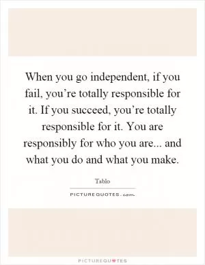 When you go independent, if you fail, you’re totally responsible for it. If you succeed, you’re totally responsible for it. You are responsibly for who you are... and what you do and what you make Picture Quote #1