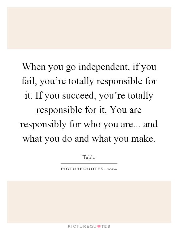 When you go independent, if you fail, you're totally responsible for it. If you succeed, you're totally responsible for it. You are responsibly for who you are... and what you do and what you make Picture Quote #1