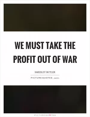 We must take the profit out of war Picture Quote #1