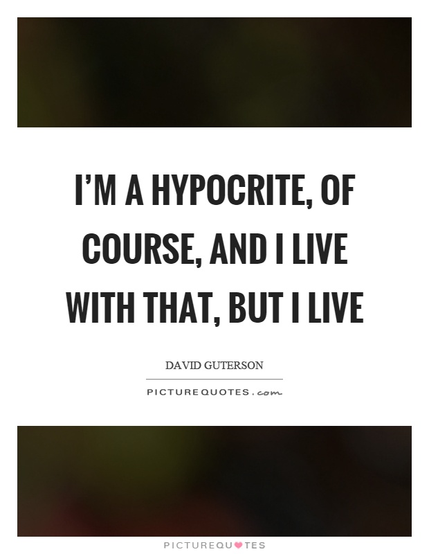 I'm a hypocrite, of course, and I live with that, but I live Picture Quote #1