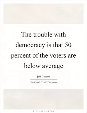 The trouble with democracy is that 50 percent of the voters are below average Picture Quote #1