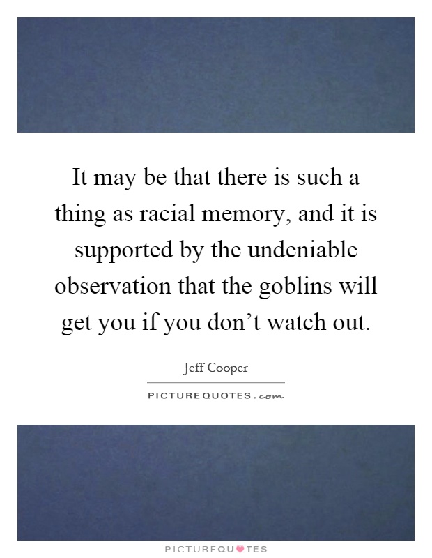 It may be that there is such a thing as racial memory, and it is supported by the undeniable observation that the goblins will get you if you don't watch out Picture Quote #1