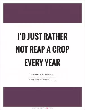 I’d just rather not reap a crop every year Picture Quote #1