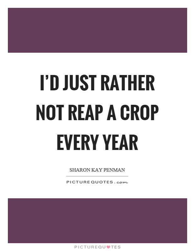 I'd just rather not reap a crop every year Picture Quote #1