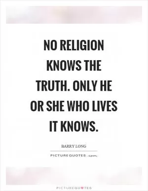 No religion knows the truth. Only he or she who lives it knows Picture Quote #1