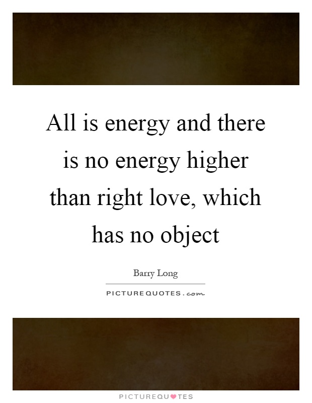 All is energy and there is no energy higher than right love, which has no object Picture Quote #1