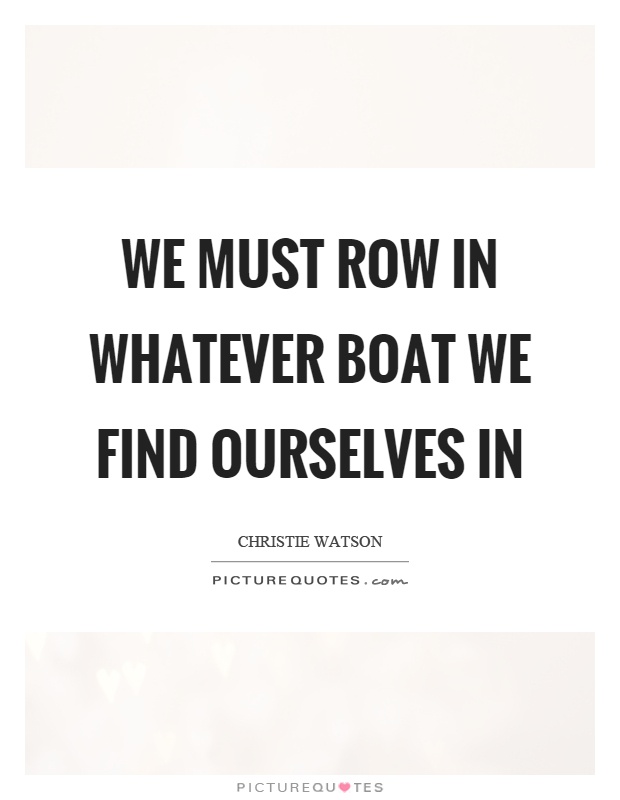 We must row in whatever boat we find ourselves in Picture Quote #1
