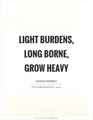 Light burdens, long borne, grow heavy Picture Quote #1