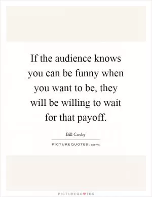 If the audience knows you can be funny when you want to be, they will be willing to wait for that payoff Picture Quote #1